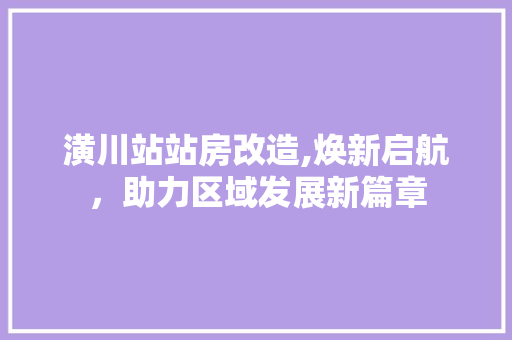 潢川站站房改造,焕新启航，助力区域发展新篇章
