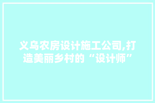 义乌农房设计施工公司,打造美丽乡村的“设计师”