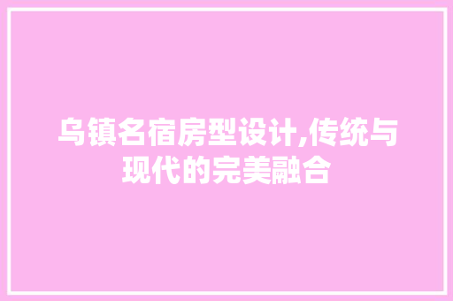 乌镇名宿房型设计,传统与现代的完美融合
