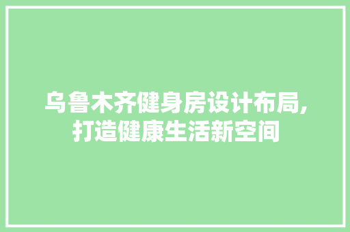 乌鲁木齐健身房设计布局,打造健康生活新空间