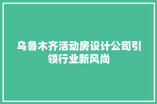 乌鲁木齐活动房设计公司引领行业新风尚
