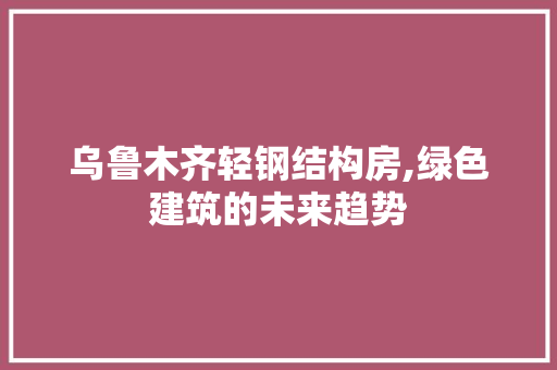 乌鲁木齐轻钢结构房,绿色建筑的未来趋势