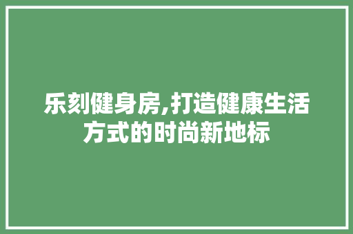 乐刻健身房,打造健康生活方式的时尚新地标