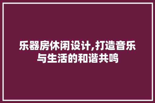 乐器房休闲设计,打造音乐与生活的和谐共鸣