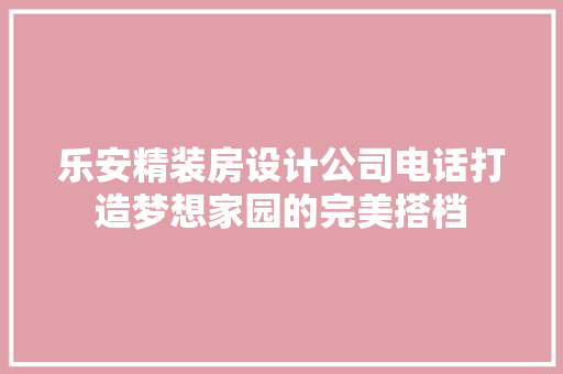 乐安精装房设计公司电话打造梦想家园的完美搭档