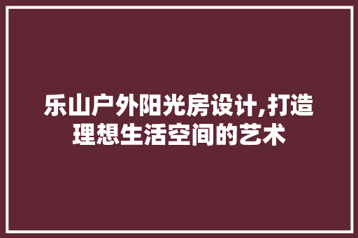 乐山户外阳光房设计,打造理想生活空间的艺术