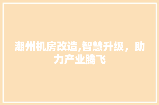潮州机房改造,智慧升级，助力产业腾飞