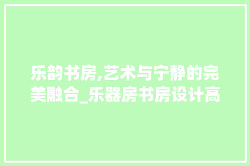乐韵书房,艺术与宁静的完美融合_乐器房书房设计高级图