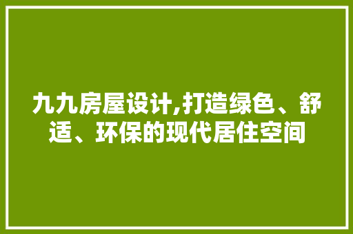 九九房屋设计,打造绿色、舒适、环保的现代居住空间