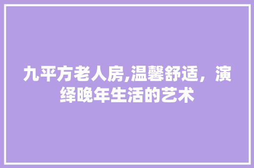 九平方老人房,温馨舒适，演绎晚年生活的艺术
