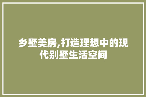 乡墅美房,打造理想中的现代别墅生活空间