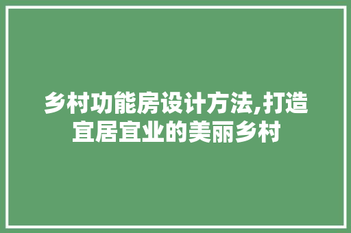 乡村功能房设计方法,打造宜居宜业的美丽乡村
