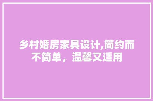 乡村婚房家具设计,简约而不简单，温馨又适用