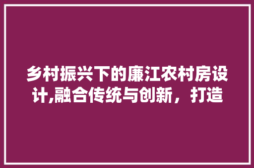 乡村振兴下的廉江农村房设计,融合传统与创新，打造美好家园