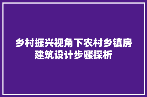 乡村振兴视角下农村乡镇房建筑设计步骤探析