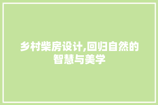 乡村柴房设计,回归自然的智慧与美学