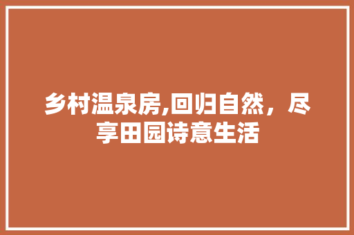 乡村温泉房,回归自然，尽享田园诗意生活