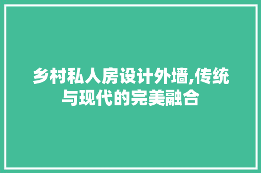 乡村私人房设计外墙,传统与现代的完美融合