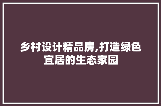 乡村设计精品房,打造绿色宜居的生态家园
