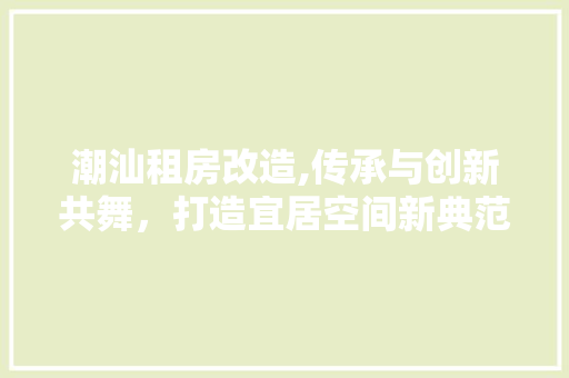 潮汕租房改造,传承与创新共舞，打造宜居空间新典范