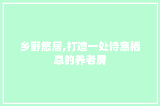乡野悠居,打造一处诗意栖息的养老房