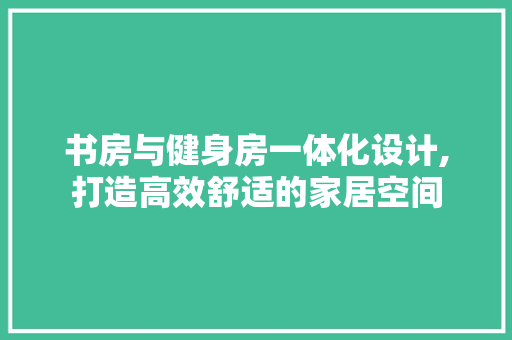 书房与健身房一体化设计,打造高效舒适的家居空间