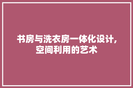 书房与洗衣房一体化设计,空间利用的艺术
