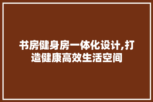 书房健身房一体化设计,打造健康高效生活空间