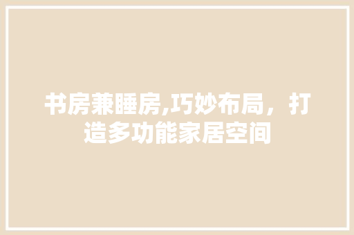 书房兼睡房,巧妙布局，打造多功能家居空间