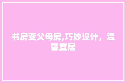 书房变父母房,巧妙设计，温馨宜居