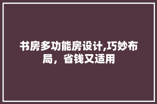 书房多功能房设计,巧妙布局，省钱又适用