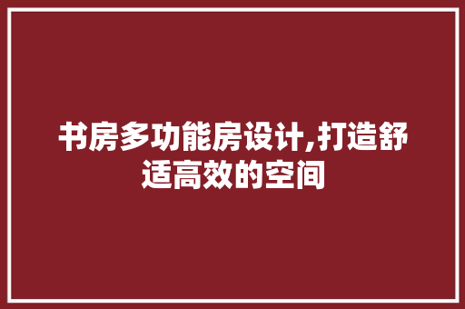 书房多功能房设计,打造舒适高效的空间