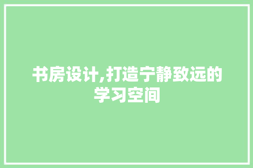 书房设计,打造宁静致远的学习空间