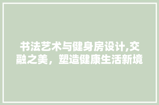书法艺术与健身房设计,交融之美，塑造健康生活新境界