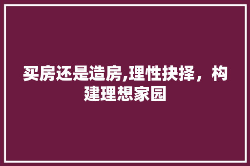 买房还是造房,理性抉择，构建理想家园