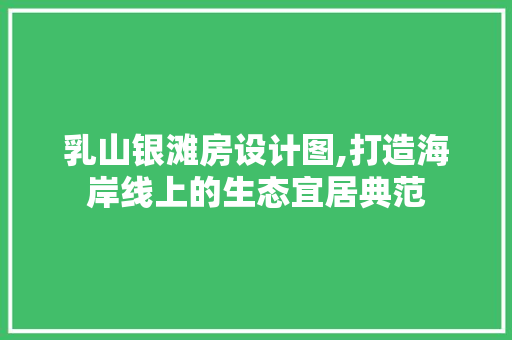 乳山银滩房设计图,打造海岸线上的生态宜居典范