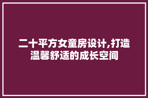 二十平方女童房设计,打造温馨舒适的成长空间
