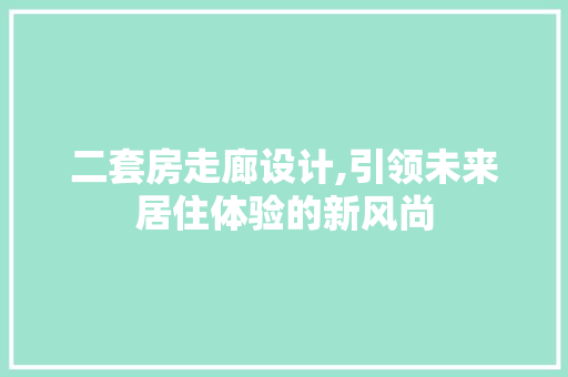 二套房走廊设计,引领未来居住体验的新风尚