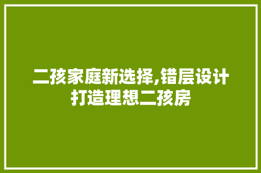 二孩家庭新选择,错层设计打造理想二孩房