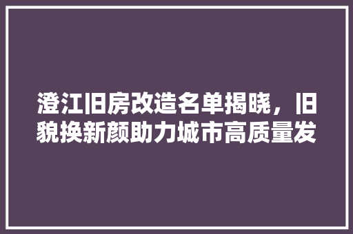 澄江旧房改造名单揭晓，旧貌换新颜助力城市高质量发展