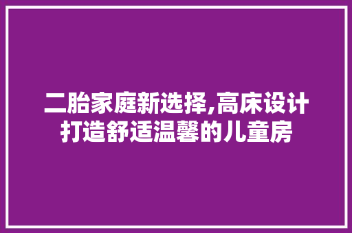 二胎家庭新选择,高床设计打造舒适温馨的儿童房