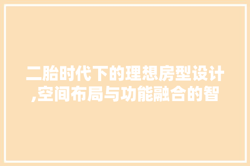 二胎时代下的理想房型设计,空间布局与功能融合的智慧之路
