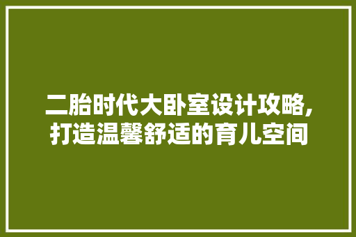 二胎时代大卧室设计攻略,打造温馨舒适的育儿空间