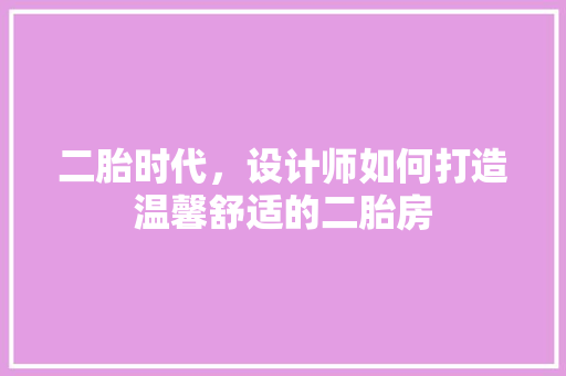 二胎时代，设计师如何打造温馨舒适的二胎房