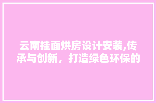 云南挂面烘房设计安装,传承与创新，打造绿色环保的挂面产业