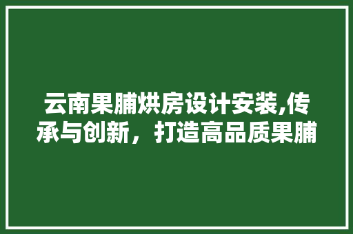 云南果脯烘房设计安装,传承与创新，打造高品质果脯产业