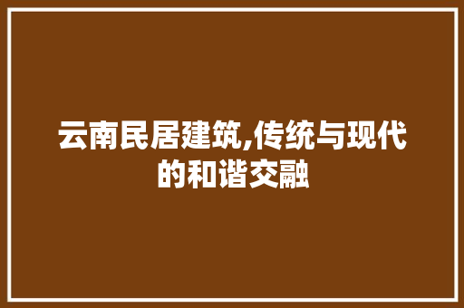 云南民居建筑,传统与现代的和谐交融