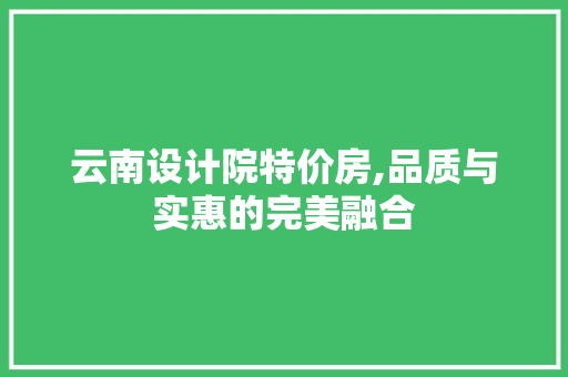 云南设计院特价房,品质与实惠的完美融合