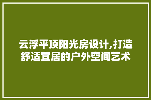 云浮平顶阳光房设计,打造舒适宜居的户外空间艺术