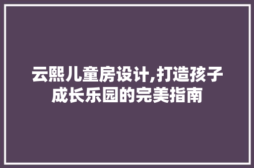 云熙儿童房设计,打造孩子成长乐园的完美指南